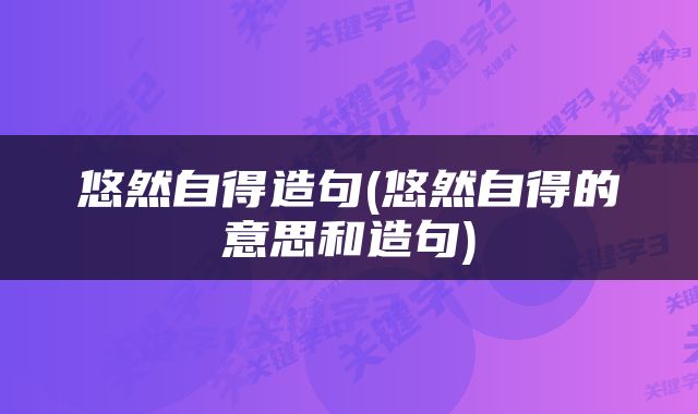 悠然自得造句(悠然自得的意思和造句)