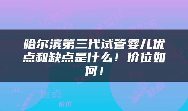 哈尔滨第三代试管婴儿优点和缺点是什么！价位如何！