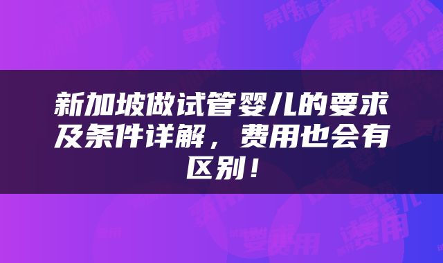 新加坡做试管婴儿的要求及条件详解，费用也会有区别！