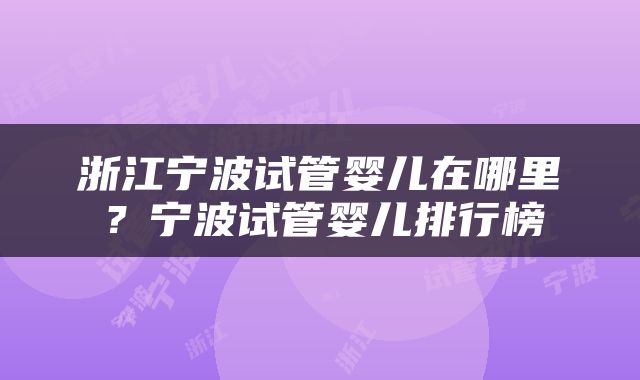 浙江宁波试管婴儿在哪里？宁波试管婴儿排行榜