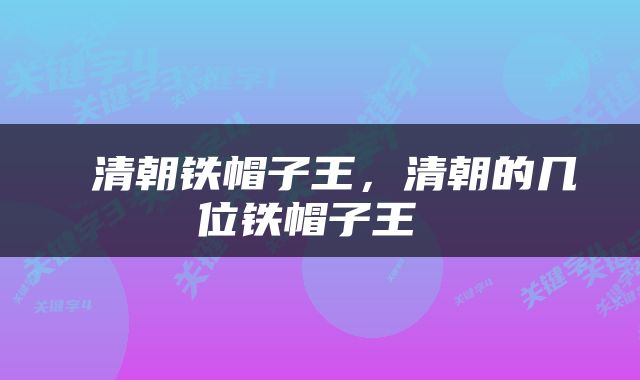  清朝铁帽子王，清朝的几位铁帽子王 