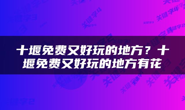 十堰免费又好玩的地方？十堰免费又好玩的地方有花