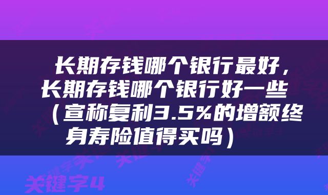  长期存钱哪个银行最好，长期存钱哪个银行好一些（宣称复利3.5%的增额终身寿险值得买吗） 