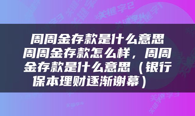  周周金存款是什么意思 周周金存款怎么样，周周金存款是什么意思（银行保本理财逐渐谢幕） 
