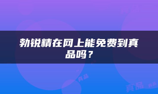 勃锐精在网上能免费到真品吗？