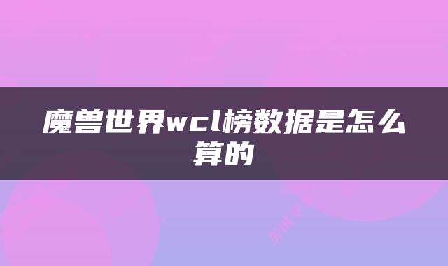 魔兽世界wcl榜数据是怎么算的