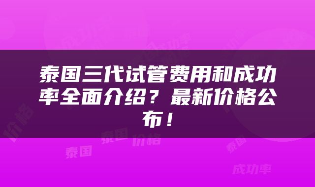 泰国三代试管费用和成功率全面介绍？最新价格公布！