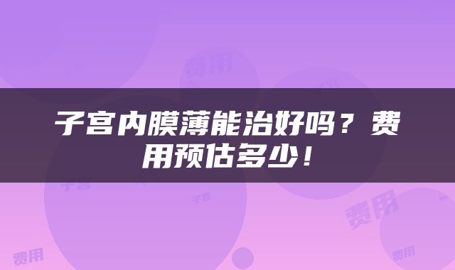 子宫内膜薄能治好吗？费用预估多少！