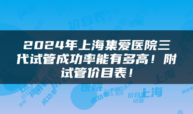 2024年上海集爱医院三代试管成功率能有多高！附试管价目表！