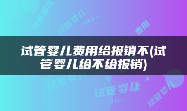 试管婴儿费用给报销不(试管婴儿给不给报销)