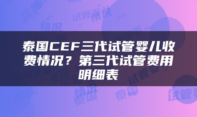 泰国CEF三代试管婴儿收费情况？第三代试管费用明细表