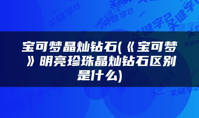 宝可梦晶灿钻石(《宝可梦》明亮珍珠晶灿钻石区别是什么)