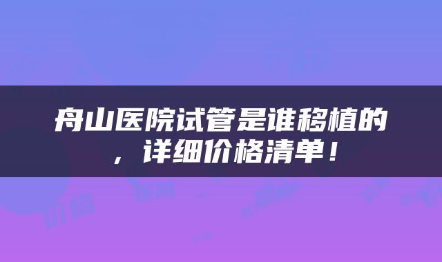 舟山医院试管是谁移植的，详细价格清单！