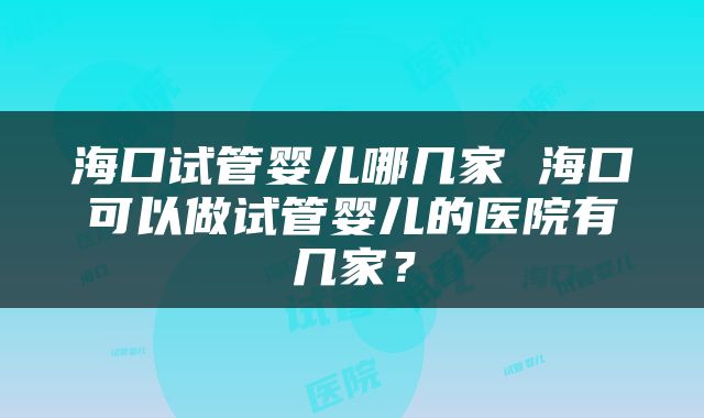 海口试管婴儿哪几家 海口可以做试管婴儿的医院有几家？