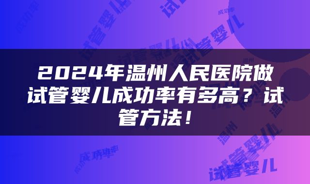 2024年温州人民医院做试管婴儿成功率有多高？试管方法！