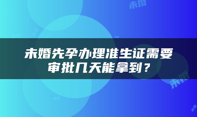 未婚先孕办理准生证需要审批几天能拿到？