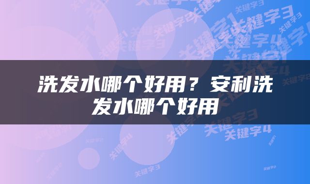 洗发水哪个好用？安利洗发水哪个好用