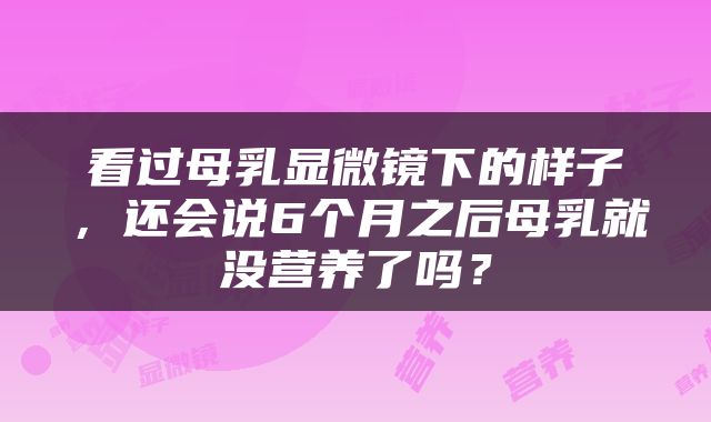 看过母乳显微镜下的样子，还会说6个月之后母乳就没营养了吗？