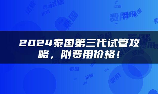 2024泰国第三代试管攻略，附费用价格！