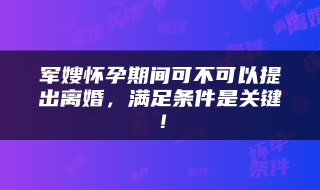 军嫂怀孕期间可不可以提出离婚，满足条件是关键！