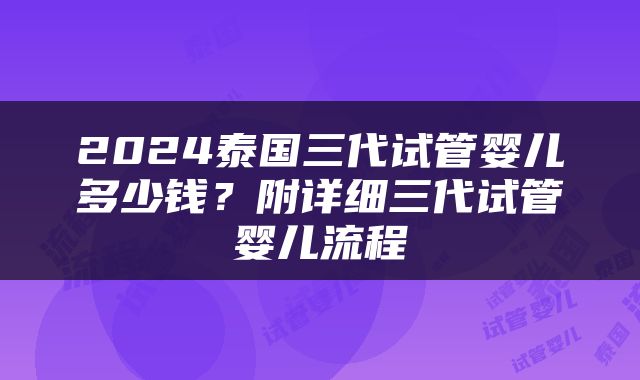 2024泰国三代试管婴儿多少钱？附详细三代试管婴儿流程