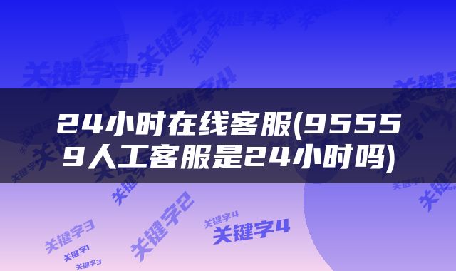 24小时在线客服(95559人工客服是24小时吗)