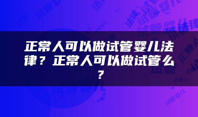 正常人可以做试管婴儿法律？正常人可以做试管么？