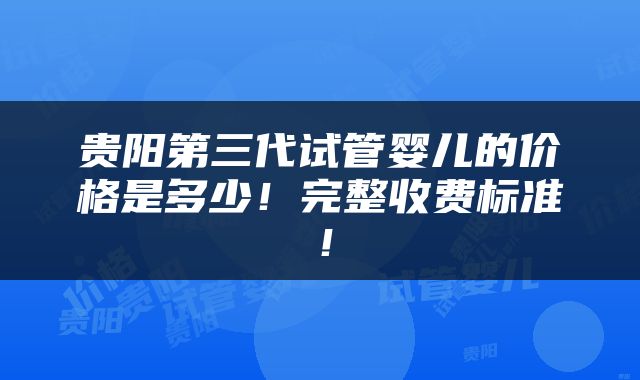 贵阳第三代试管婴儿的价格是多少！完整收费标准！
