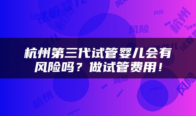 杭州第三代试管婴儿会有风险吗？做试管费用！