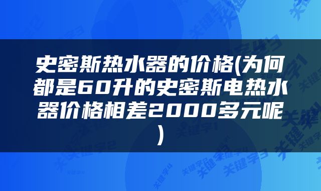 史密斯热水器的价格(为何都是60升的史密斯电热水器价格相差2000多元呢)