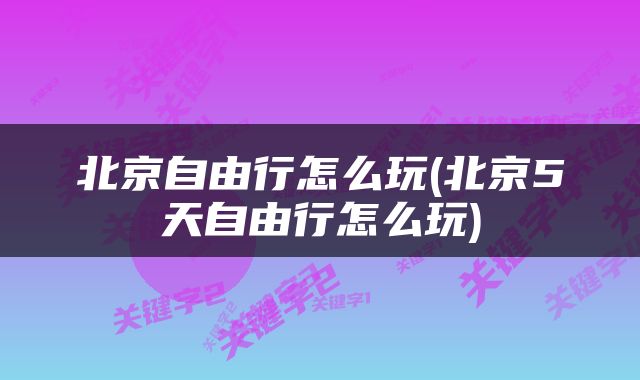 北京自由行怎么玩(北京5天自由行怎么玩)