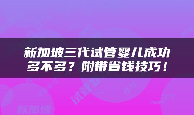 新加坡三代试管婴儿成功多不多？附带省钱技巧！