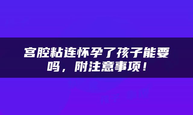 宫腔粘连怀孕了孩子能要吗，附注意事项！