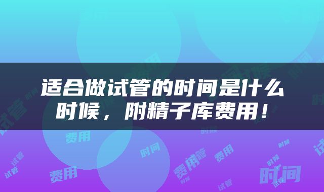 适合做试管的时间是什么时候，附精子库费用！