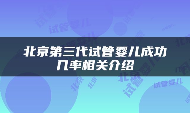 北京第三代试管婴儿成功几率相关介绍