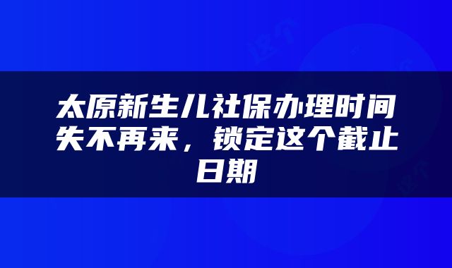 太原新生儿社保办理时间失不再来，锁定这个截止日期