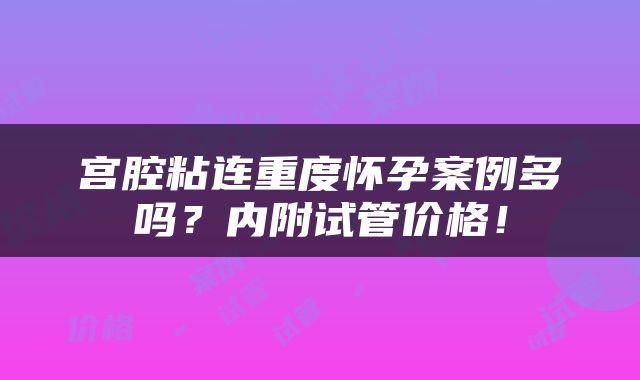 宫腔粘连重度怀孕案例多吗？内附试管价格！