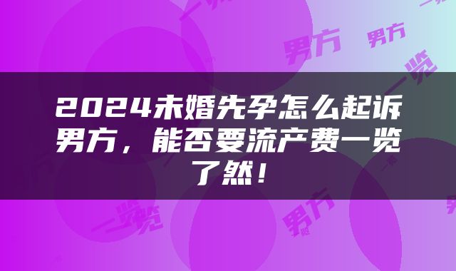 2024未婚先孕怎么起诉男方，能否要流产费一览了然！