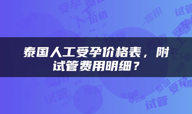 泰国人工受孕价格表，附试管费用明细？