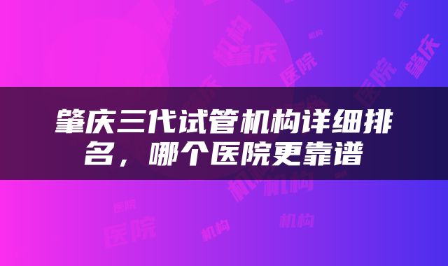 肇庆三代试管机构详细排名，哪个医院更靠谱