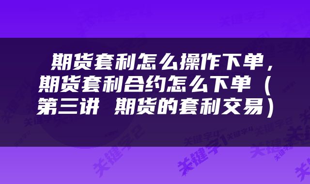  期货套利怎么操作下单，期货套利合约怎么下单（第三讲 期货的套利交易） 