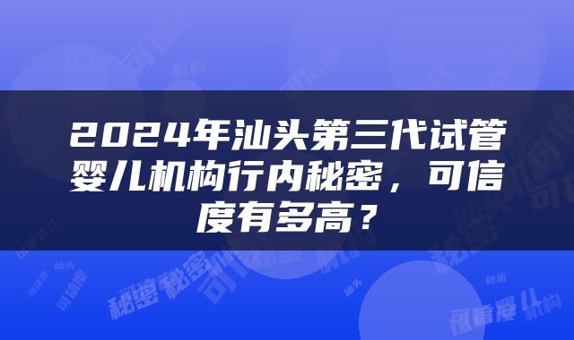 2024年汕头第三代试管婴儿机构行内秘密，可信度有多高？
