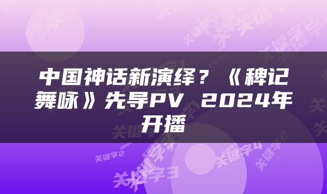 中国神话新演绎?《稗记舞咏》先导PV 2024年开播
