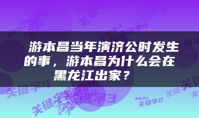  游本昌当年演济公时发生的事，游本昌为什么会在黑龙江出家？ 