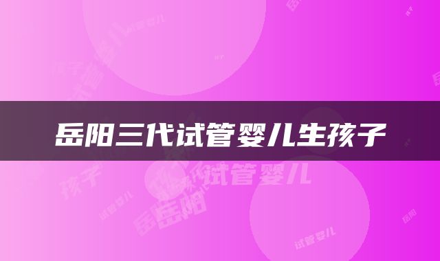 岳阳三代试管婴儿生孩子