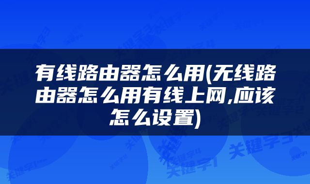 有线路由器怎么用(无线路由器怎么用有线上网,应该怎么设置)