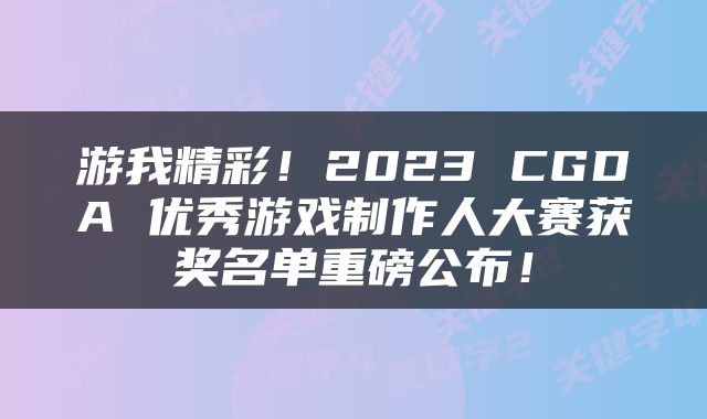 游我精彩！2023 CGDA 优秀游戏制作人大赛获奖名单重磅公布！