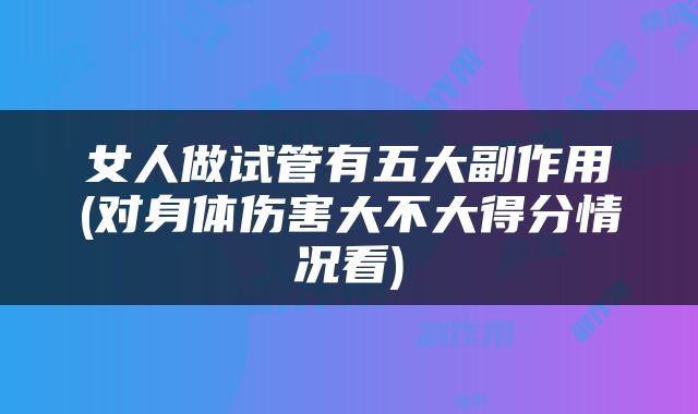 女人做试管有五大副作用(对身体伤害大不大得分情况看)