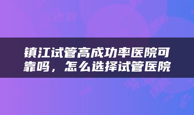 镇江试管高成功率医院可靠吗，怎么选择试管医院