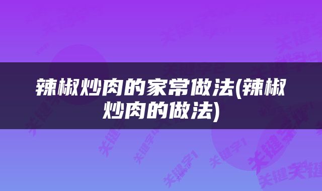 辣椒炒肉的家常做法(辣椒炒肉的做法)
